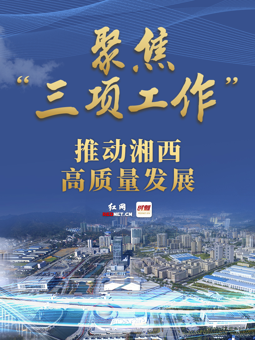 专题丨聚焦“三项工作” 推动湘西高质量发展