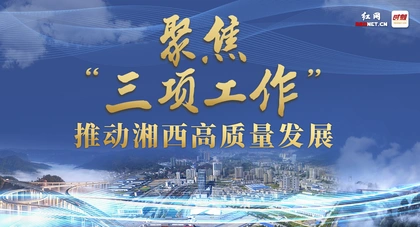 专题丨聚焦“三项工作” 推动湘西高质量发展