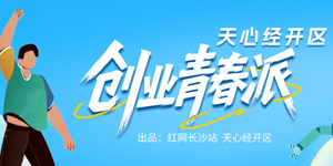 专题 | 天心经开区创业“青春派”