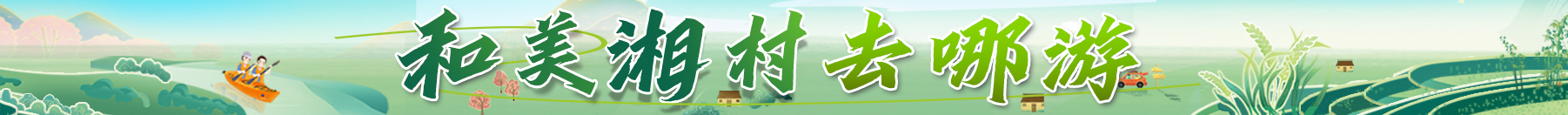专题 | 和美湘村去哪游