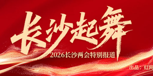 专题 | 长沙起舞 ——2026长沙两会特别报道