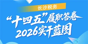 长沙税务“十四五”履职答卷 2026实干蓝图