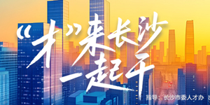 专题 | “才”来长沙，一起干