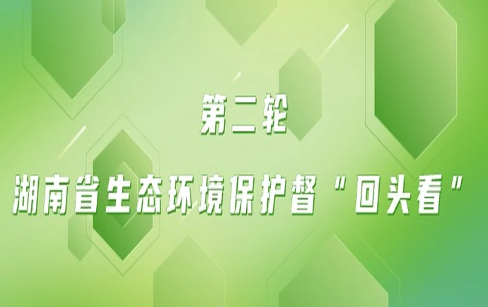专题｜第二轮湖南省生态环境保护督察“回头看”