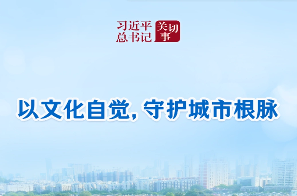 习近平总书记关切事丨以文化自觉，守护城市根脉